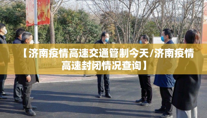 【济南疫情高速交通管制今天/济南疫情高速封闭情况查询】 【济南疫情高速交通管制今天/济南疫情高速封闭情况查询】