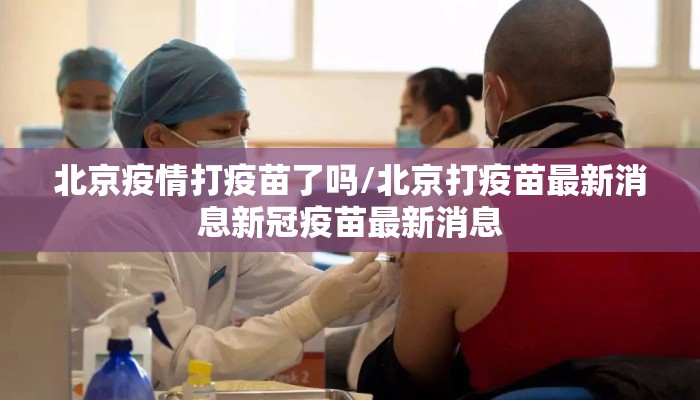 北京疫情打疫苗了吗/北京打疫苗最新消息新冠疫苗最新消息 北京疫情打疫苗了吗/北京打疫苗最新消息新冠疫苗最新消息