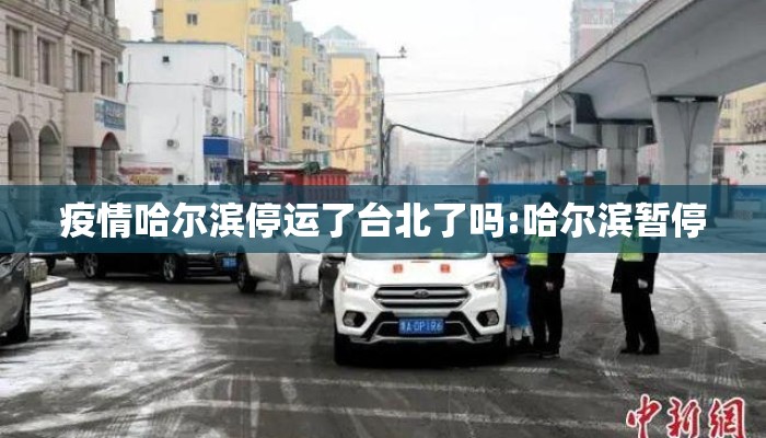 疫情哈尔滨停运了台北了吗:哈尔滨暂停