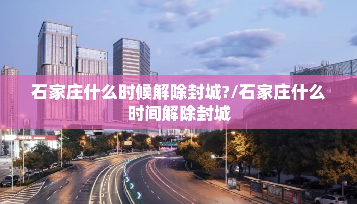 石家庄什么时候解除封城?/石家庄什么时间解除封城 石家庄什么时候解除封城?/石家庄什么时间解除封城