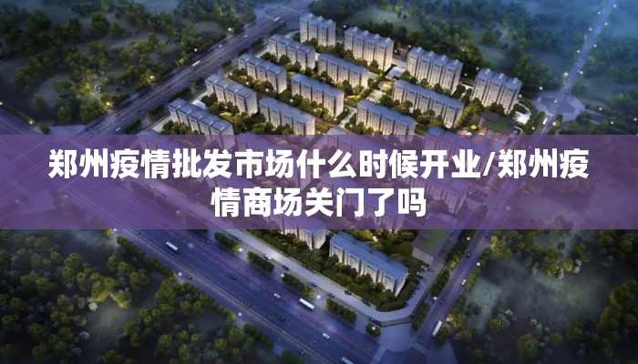 郑州疫情批发市场什么时候开业/郑州疫情商场关门了吗