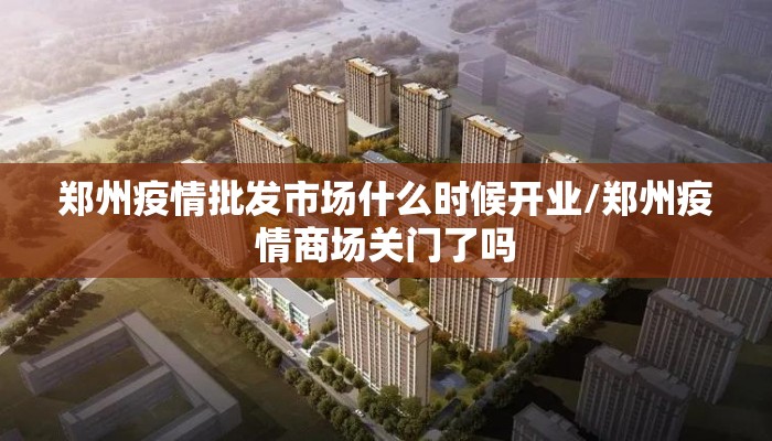 郑州疫情批发市场什么时候开业/郑州疫情商场关门了吗 郑州疫情批发市场什么时候开业/郑州疫情商场关门了吗