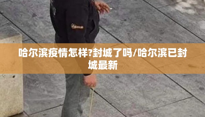 哈尔滨疫情怎样?封城了吗/哈尔滨已封城最新 哈尔滨疫情怎样?封城了吗/哈尔滨已封城最新