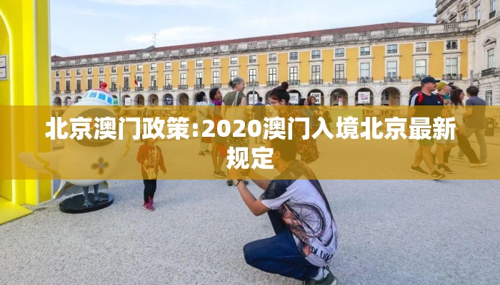 北京澳门政策:2020澳门入境北京最新规定 北京澳门政策:2020澳门入境北京最新规定