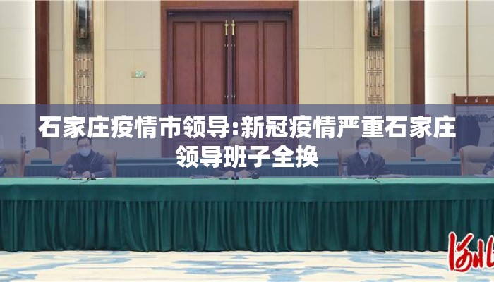 石家庄疫情市领导:新冠疫情严重石家庄领导班子全换 石家庄疫情市领导:新冠疫情严重石家庄领导班子全换