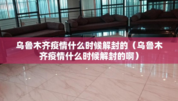 乌鲁木齐疫情什么时候解封的（乌鲁木齐疫情什么时候解封的啊）