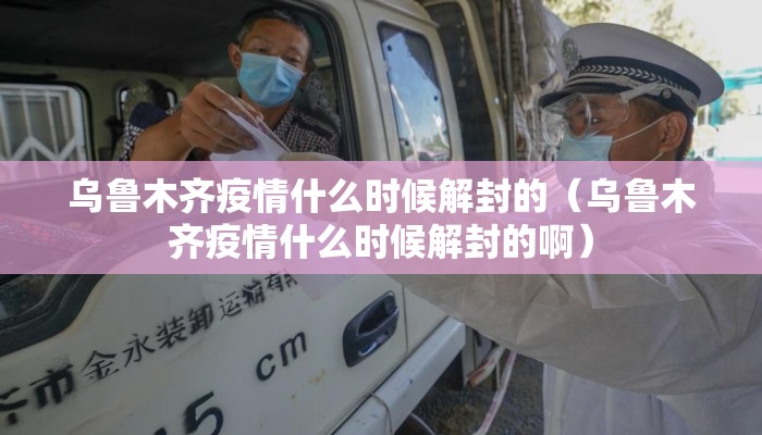 乌鲁木齐疫情什么时候解封的(乌鲁木齐疫情什么时候解封的啊) 乌鲁木齐疫情什么时候解封的(乌鲁木齐疫情什么时候解封的啊)