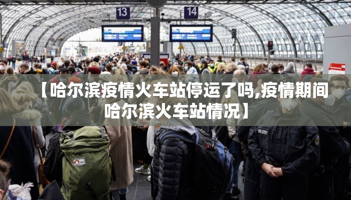 【哈尔滨疫情火车站停运了吗,疫情期间哈尔滨火车站情况】 【哈尔滨疫情火车站停运了吗,疫情期间哈尔滨火车站情况】