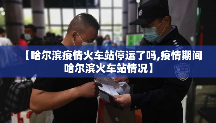 【哈尔滨疫情火车站停运了吗,疫情期间哈尔滨火车站情况】 【哈尔滨疫情火车站停运了吗,疫情期间哈尔滨火车站情况】