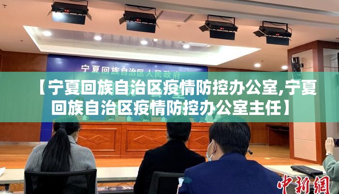 【宁夏回族自治区疫情防控办公室,宁夏回族自治区疫情防控办公室主任】 【宁夏回族自治区疫情防控办公室,宁夏回族自治区疫情防控办公室主任】