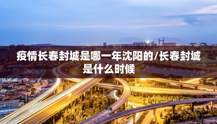疫情长春封城是哪一年沈阳的/长春封城是什么时候 疫情长春封城是哪一年沈阳的/长春封城是什么时候