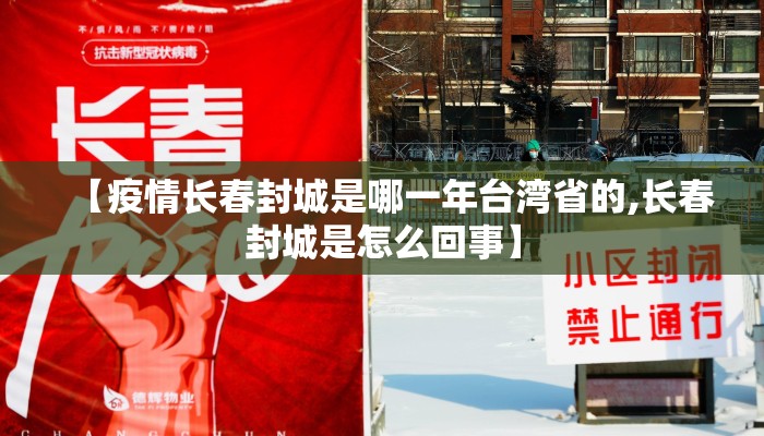 【疫情长春封城是哪一年台湾省的,长春封城是怎么回事】 【疫情长春封城是哪一年台湾省的,长春封城是怎么回事】