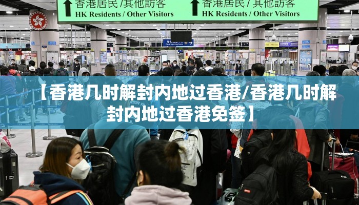 【香港几时解封内地过香港/香港几时解封内地过香港免签】