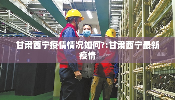 甘肃西宁疫情情况如何?:甘肃西宁最新疫情 甘肃西宁疫情情况如何?:甘肃西宁最新疫情