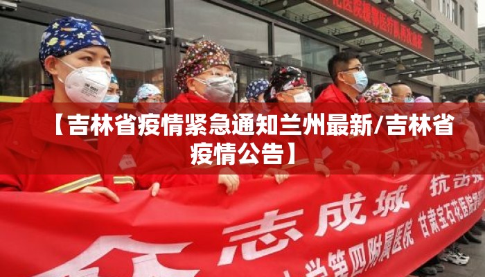 【吉林省疫情紧急通知兰州最新/吉林省疫情公告】