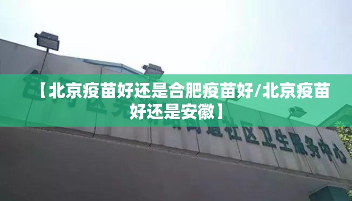 【北京疫苗好还是合肥疫苗好/北京疫苗好还是安徽】 【北京疫苗好还是合肥疫苗好/北京疫苗好还是安徽】