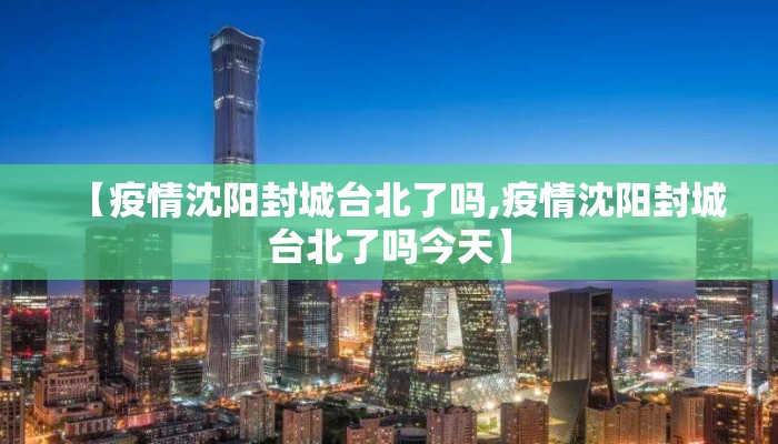 【疫情沈阳封城台北了吗,疫情沈阳封城台北了吗今天】 【疫情沈阳封城台北了吗,疫情沈阳封城台北了吗今天】