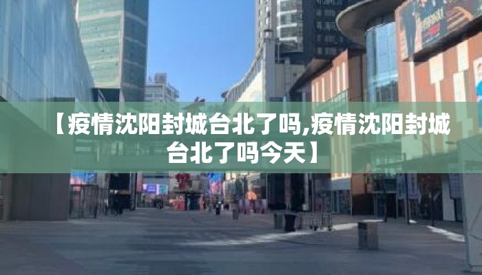 【疫情沈阳封城台北了吗,疫情沈阳封城台北了吗今天】 【疫情沈阳封城台北了吗,疫情沈阳封城台北了吗今天】