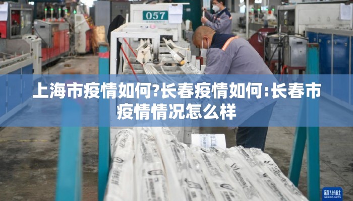 上海市疫情如何?长春疫情如何:长春市疫情情况怎么样 上海市疫情如何?长春疫情如何:长春市疫情情况怎么样