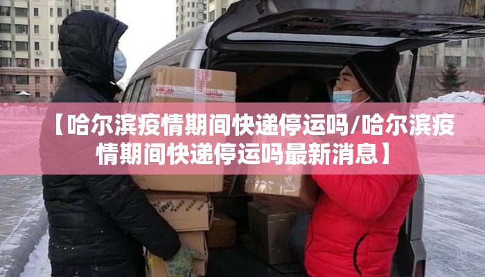 【哈尔滨疫情期间快递停运吗/哈尔滨疫情期间快递停运吗最新消息】