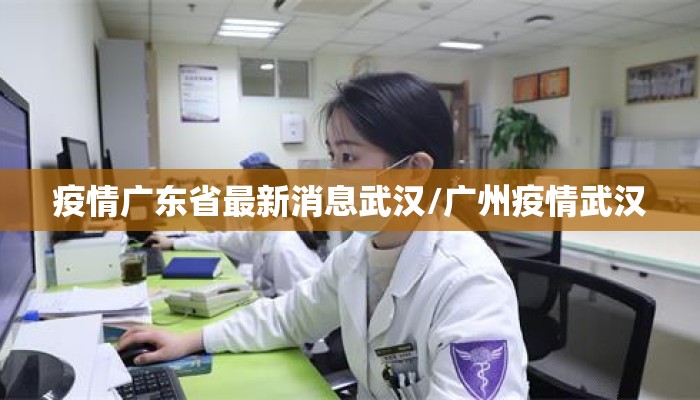 疫情广东省最新消息武汉/广州疫情武汉 疫情广东省最新消息武汉/广州疫情武汉