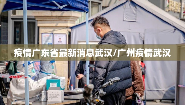 疫情广东省最新消息武汉/广州疫情武汉 疫情广东省最新消息武汉/广州疫情武汉