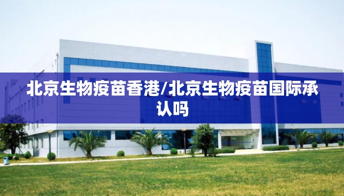 北京生物疫苗香港/北京生物疫苗国际承认吗 北京生物疫苗香港/北京生物疫苗国际承认吗