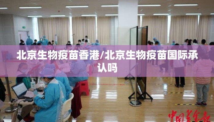 北京生物疫苗香港/北京生物疫苗国际承认吗 北京生物疫苗香港/北京生物疫苗国际承认吗