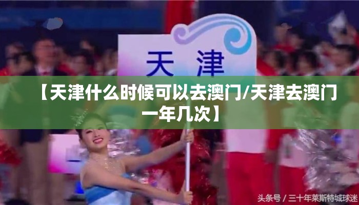 【天津什么时候可以去澳门/天津去澳门一年几次】 【天津什么时候可以去澳门/天津去澳门一年几次】