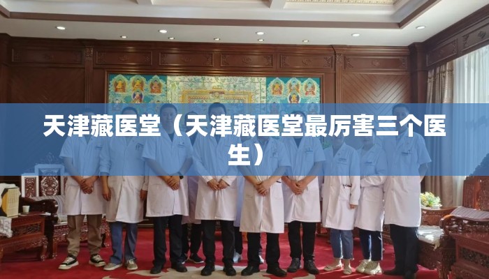 天津藏医堂（天津藏医堂最厉害三个医生）