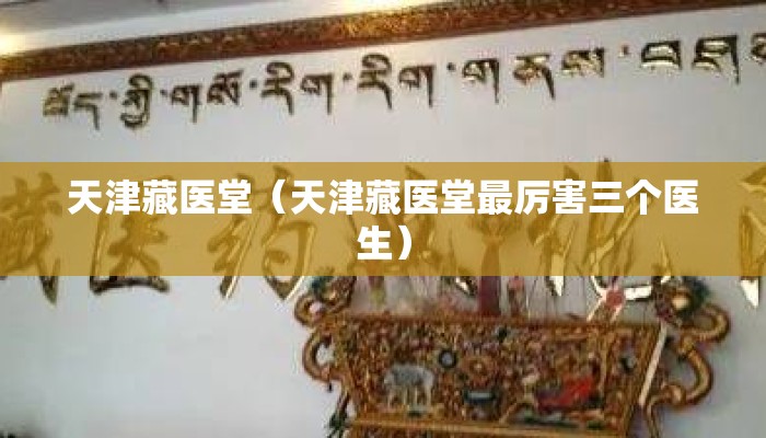 天津藏医堂(天津藏医堂最厉害三个医生) 天津藏医堂(天津藏医堂最厉害三个医生)