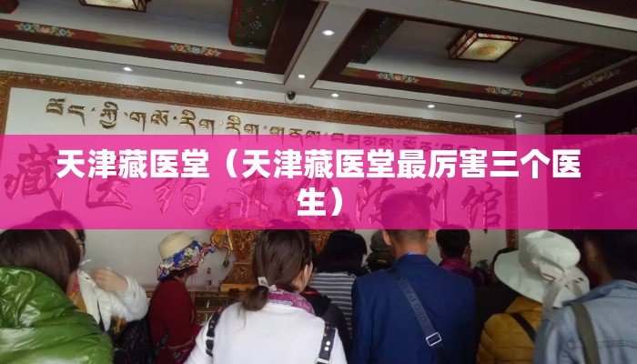 天津藏医堂(天津藏医堂最厉害三个医生) 天津藏医堂(天津藏医堂最厉害三个医生)