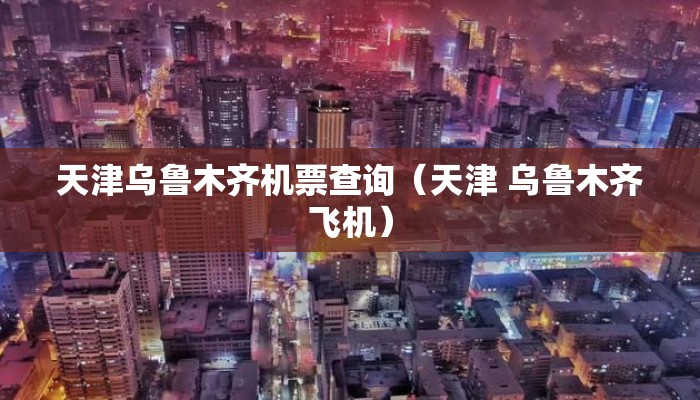天津乌鲁木齐机票查询(天津 乌鲁木齐飞机) 天津乌鲁木齐机票查询(天津 乌鲁木齐飞机)