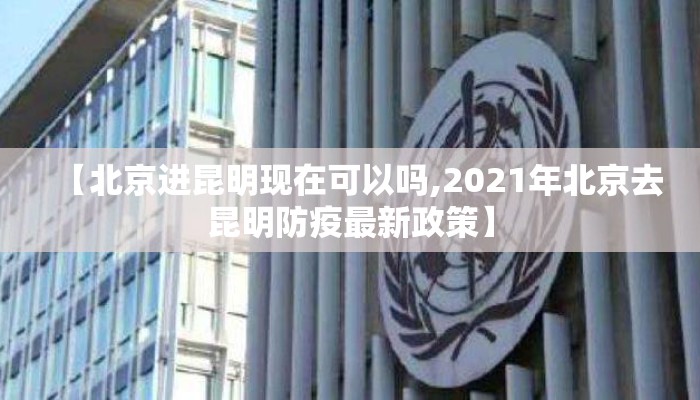 【北京进昆明现在可以吗,2021年北京去昆明防疫最新政策】