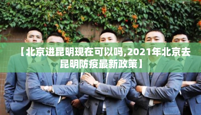 【北京进昆明现在可以吗,2021年北京去昆明防疫最新政策】 【北京进昆明现在可以吗,2021年北京去昆明防疫最新政策】