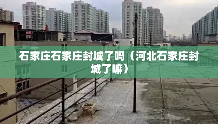 石家庄石家庄封城了吗（河北石家庄封城了嘛）