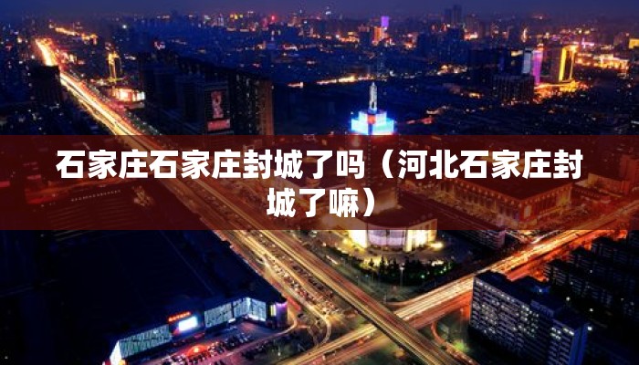 石家庄石家庄封城了吗（河北石家庄封城了嘛）