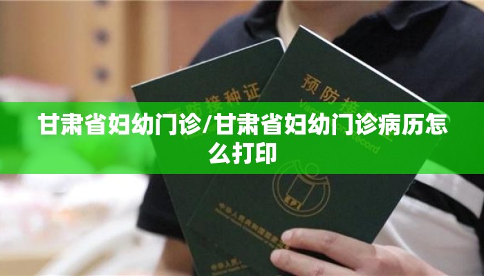 甘肃省妇幼门诊/甘肃省妇幼门诊病历怎么打印 甘肃省妇幼门诊/甘肃省妇幼门诊病历怎么打印