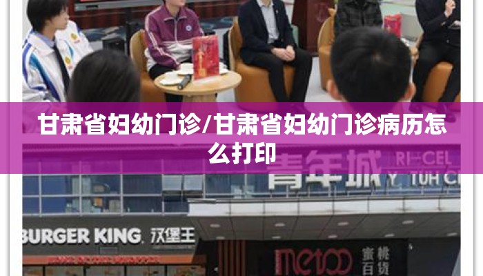 甘肃省妇幼门诊/甘肃省妇幼门诊病历怎么打印 甘肃省妇幼门诊/甘肃省妇幼门诊病历怎么打印