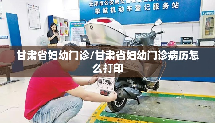 甘肃省妇幼门诊/甘肃省妇幼门诊病历怎么打印 甘肃省妇幼门诊/甘肃省妇幼门诊病历怎么打印