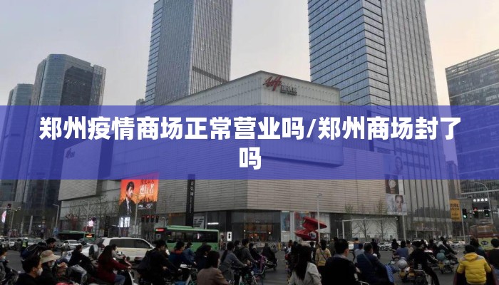 郑州疫情商场正常营业吗/郑州商场封了吗