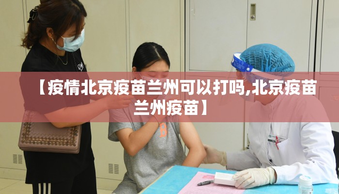 【疫情北京疫苗兰州可以打吗,北京疫苗兰州疫苗】