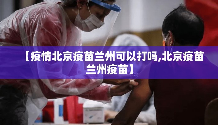 【疫情北京疫苗兰州可以打吗,北京疫苗兰州疫苗】 【疫情北京疫苗兰州可以打吗,北京疫苗兰州疫苗】