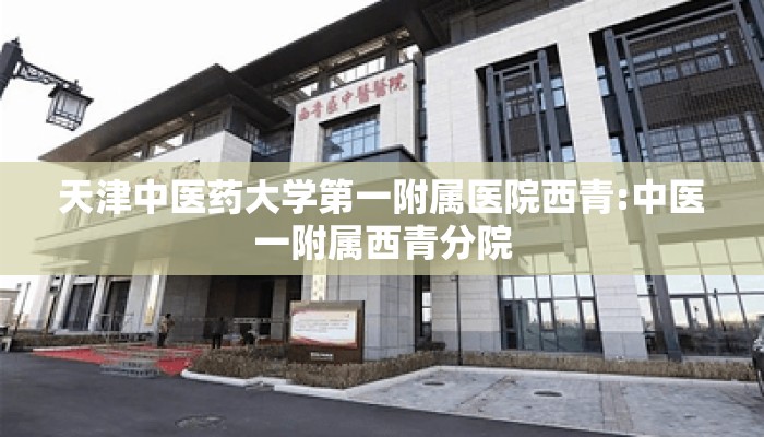 天津中医药大学第一附属医院西青:中医一附属西青分院