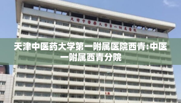 天津中医药大学第一附属医院西青:中医一附属西青分院 天津中医药大学第一附属医院西青:中医一附属西青分院