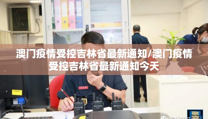 澳门疫情受控吉林省最新通知/澳门疫情受控吉林省最新通知今天 澳门疫情受控吉林省最新通知/澳门疫情受控吉林省最新通知今天