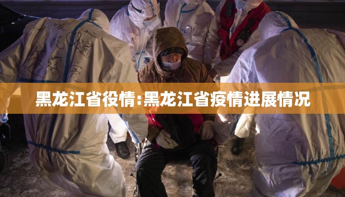 黑龙江省役情:黑龙江省疫情进展情况 黑龙江省役情:黑龙江省疫情进展情况