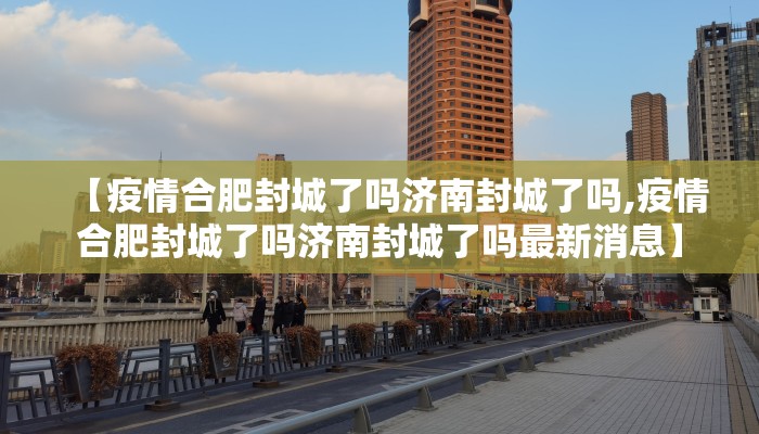 【疫情合肥封城了吗济南封城了吗,疫情合肥封城了吗济南封城了吗最新消息】 【疫情合肥封城了吗济南封城了吗,疫情合肥封城了吗济南封城了吗最新消息】