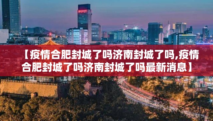 【疫情合肥封城了吗济南封城了吗,疫情合肥封城了吗济南封城了吗最新消息】 【疫情合肥封城了吗济南封城了吗,疫情合肥封城了吗济南封城了吗最新消息】