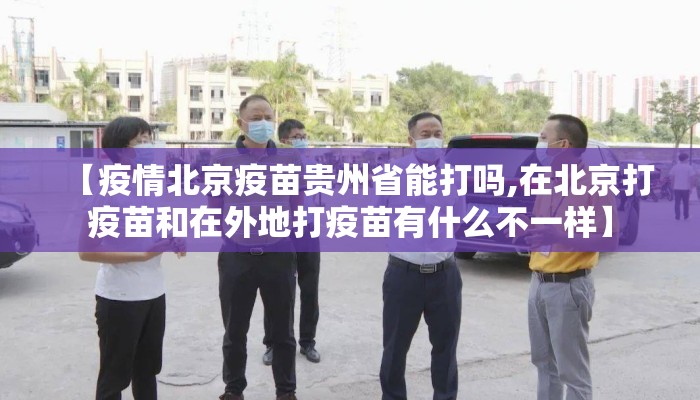 【疫情北京疫苗贵州省能打吗,在北京打疫苗和在外地打疫苗有什么不一样】 【疫情北京疫苗贵州省能打吗,在北京打疫苗和在外地打疫苗有什么不一样】